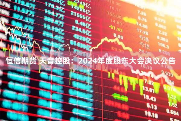 恒信期货 天音控股：2024年度股东大会决议公告