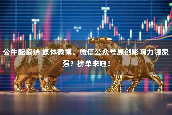 公牛配资端 媒体微博、微信公众号原创影响力哪家强？榜单来啦！