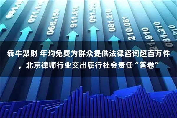 犇牛聚财 年均免费为群众提供法律咨询超百万件，北京律师行业交出履行社会责任“答卷”