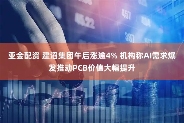 亚金配资 建滔集团午后涨逾4% 机构称AI需求爆发推动PCB价值大幅提升