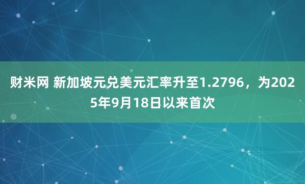 财米网 新加坡元兑美元汇率升至1.2796，为2025年9月18日以来首次
