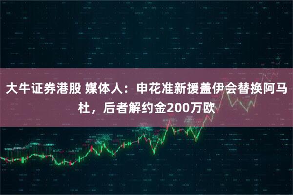 大牛证券港股 媒体人：申花准新援盖伊会替换阿马杜，后者解约金200万欧