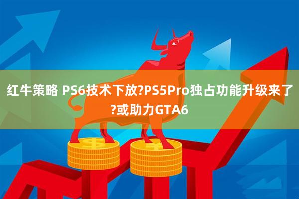 红牛策略 PS6技术下放?PS5Pro独占功能升级来了?或助力GTA6