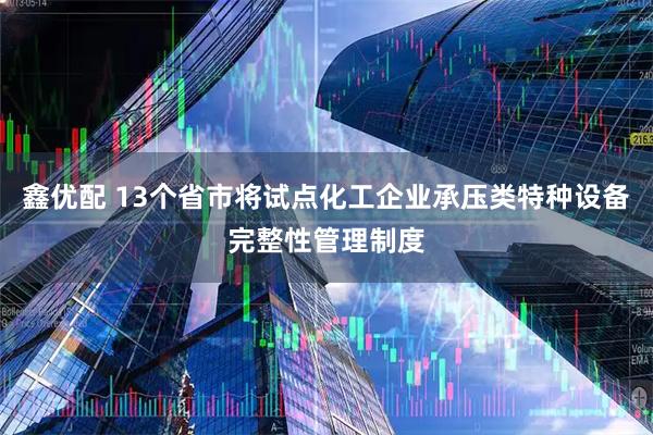 鑫优配 13个省市将试点化工企业承压类特种设备完整性管理制度