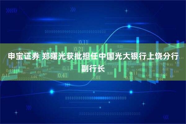 申宝证券 郑曙光获批担任中国光大银行上饶分行副行长