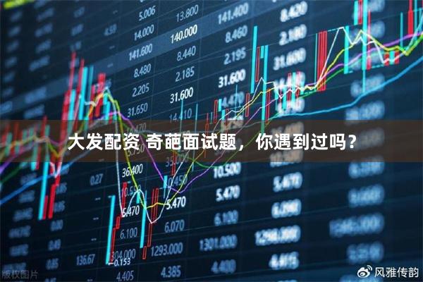 大发配资 奇葩面试题，你遇到过吗？