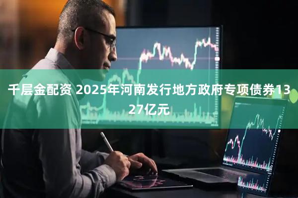 千层金配资 2025年河南发行地方政府专项债券1327亿元
