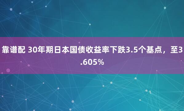 靠谱配 30年期日本国债收益率下跌3.5个基点，至3.605%