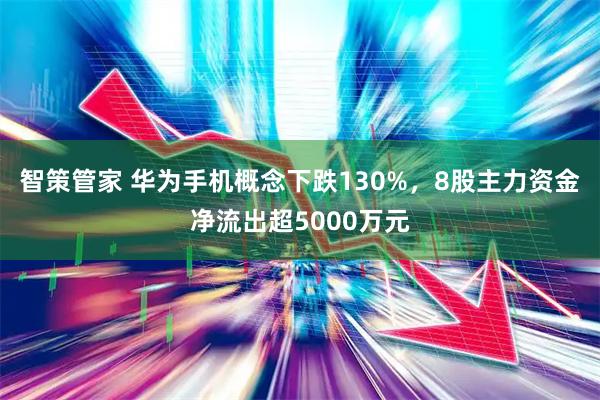 智策管家 华为手机概念下跌130%，8股主力资金净流出超5000万元