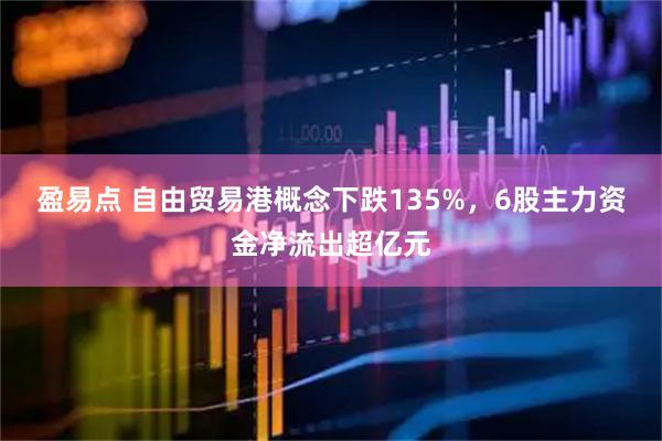 盈易点 自由贸易港概念下跌135%，6股主力资金净流出超亿元