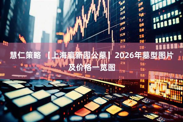 慧仁策略 【上海瀛新园公墓】2026年墓型图片及价格一览图