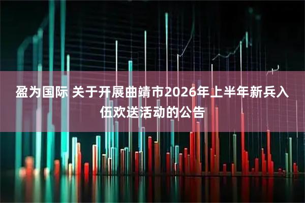 盈为国际 关于开展曲靖市2026年上半年新兵入伍欢送活动的公告