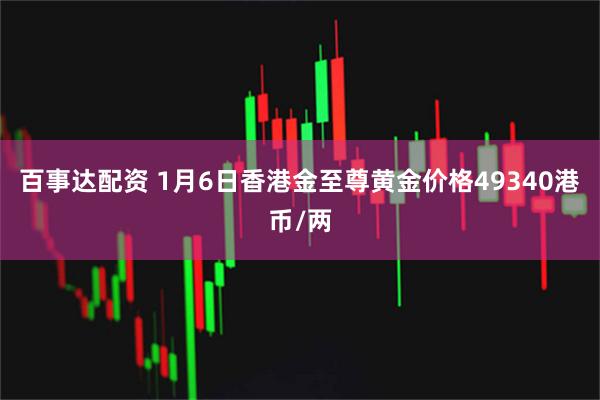 百事达配资 1月6日香港金至尊黄金价格49340港币/两