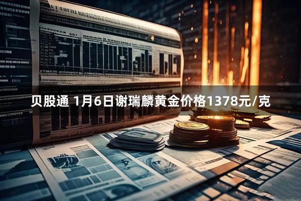 贝股通 1月6日谢瑞麟黄金价格1378元/克