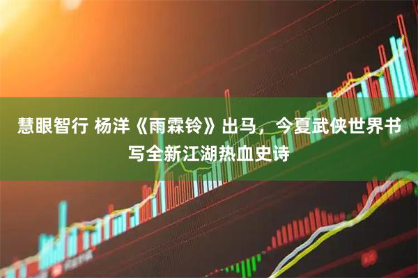 慧眼智行 杨洋《雨霖铃》出马，今夏武侠世界书写全新江湖热血史诗