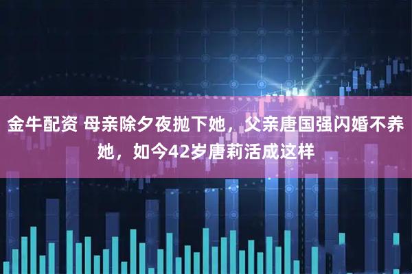 金牛配资 母亲除夕夜抛下她，父亲唐国强闪婚不养她，如今42岁唐莉活成这样