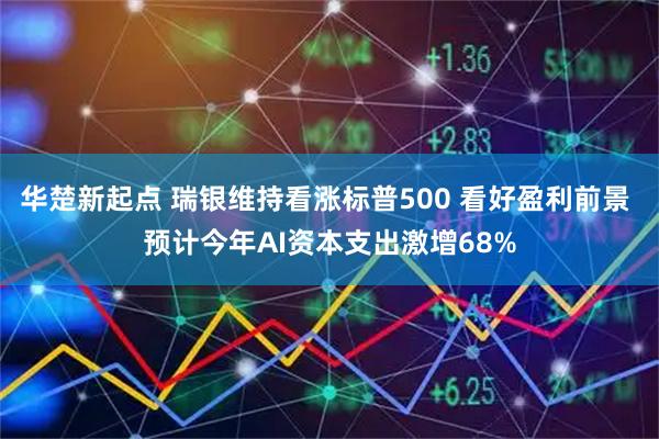 华楚新起点 瑞银维持看涨标普500 看好盈利前景 预计今年AI资本支出激增68%